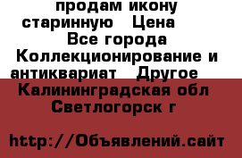 продам икону старинную › Цена ­ 0 - Все города Коллекционирование и антиквариат » Другое   . Калининградская обл.,Светлогорск г.